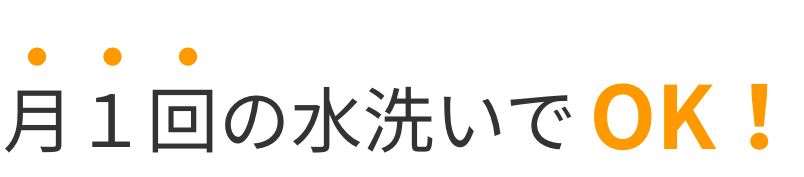 月１回の水洗いでOK!